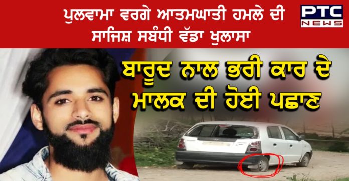 ਪੁਲਵਾਮਾ ਵਰਗੇ ਆਤਮਘਾਤੀ ਹਮਲੇਦੀ ਸਾਜਿਸ਼ ਸਬੰਧੀ ਵੱਡਾ ਖੁਲਾਸਾ, ਬਾਰੂਦ ਨਾਲ ਭਰੀ ਕਾਰ ਦੇ ਮਾਲਕ ਦੀ ਹੋਈ ਪਛਾਣ Jammu and Kashmir police identifies owner of explosives-laden car intercepted in Pulwama attack