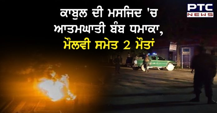 ਕਾਬੁਲ ਦੀ ਮਸਜਿਦ 'ਚ ਆਤਮਘਾਤੀ ਬੰਬ ਧਮਾਕਾ, ਮੌਲਵੀ ਸਮੇਤ 2 ਮੌਤਾਂ Afghanistan: Two killed in bomb attack inside Kabul mosque